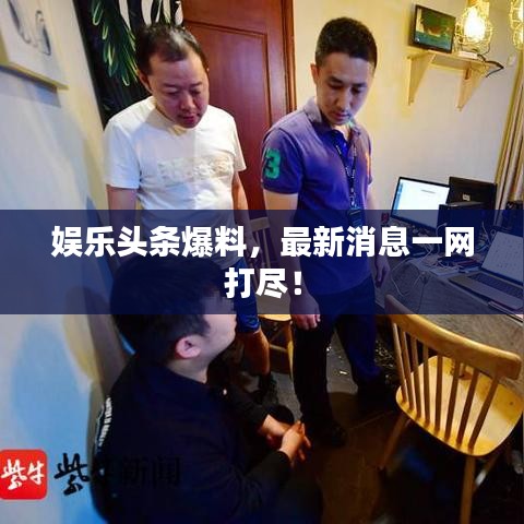 娱乐头条爆料，最新消息一网打尽！