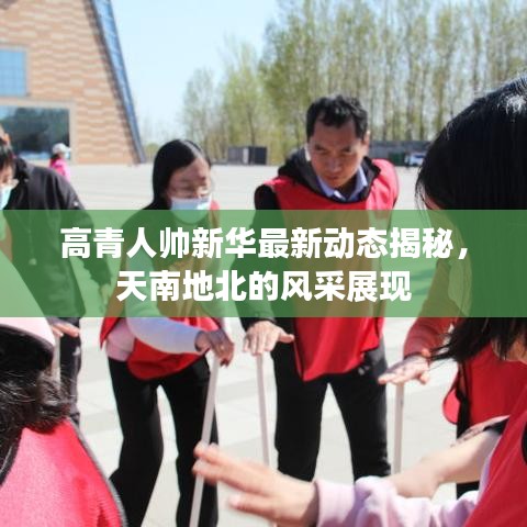 高青人帅新华最新动态揭秘，天南地北的风采展现