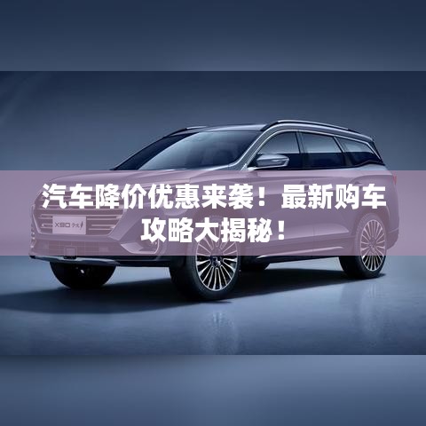 汽车降价优惠来袭！最新购车攻略大揭秘！