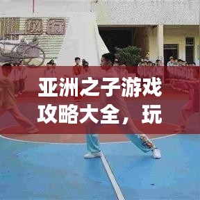 亚洲之子游戏攻略大全，玩转游戏必备秘籍！