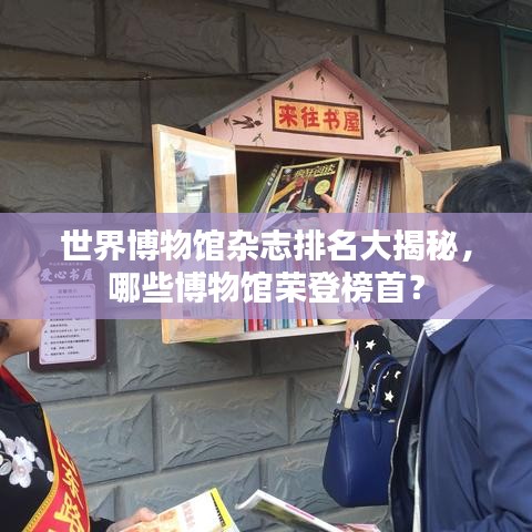 世界博物馆杂志排名大揭秘，哪些博物馆荣登榜首？