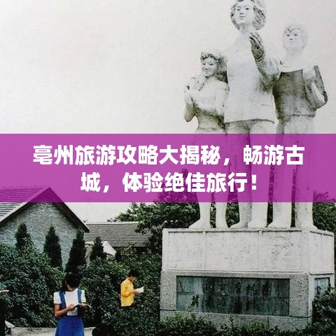 亳州旅游攻略大揭秘，畅游古城，体验绝佳旅行！