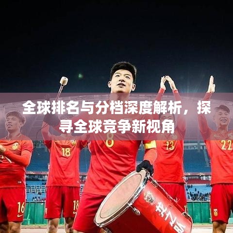 全球排名与分档深度解析，探寻全球竞争新视角