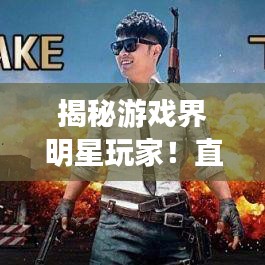揭秘游戏界明星玩家！直播吃鸡人气排名TOP10榜单揭晓！