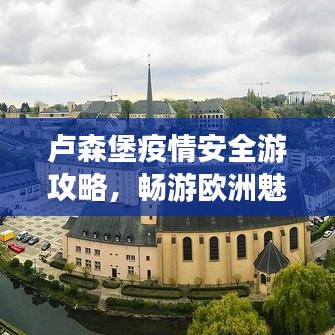 卢森堡疫情安全游攻略，畅游欧洲魅力国度的最佳指南！