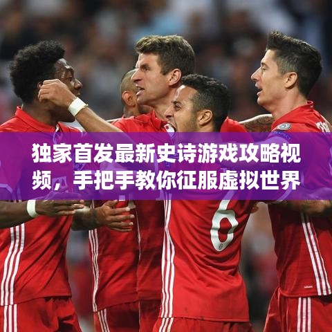 独家首发最新史诗游戏攻略视频，手把手教你征服虚拟世界之巅