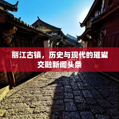 丽江古镇，历史与现代的璀璨交融新闻头条