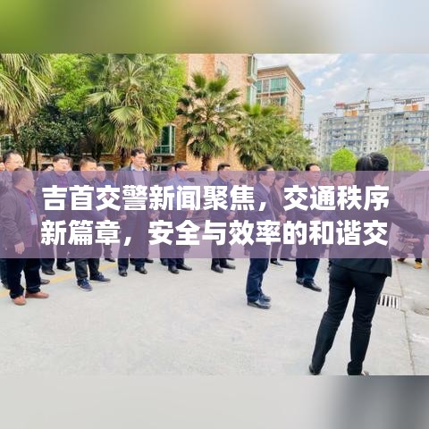 吉首交警新闻聚焦，交通秩序新篇章，安全与效率的和谐交响