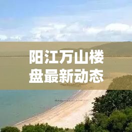 阳江万山楼盘最新动态报道