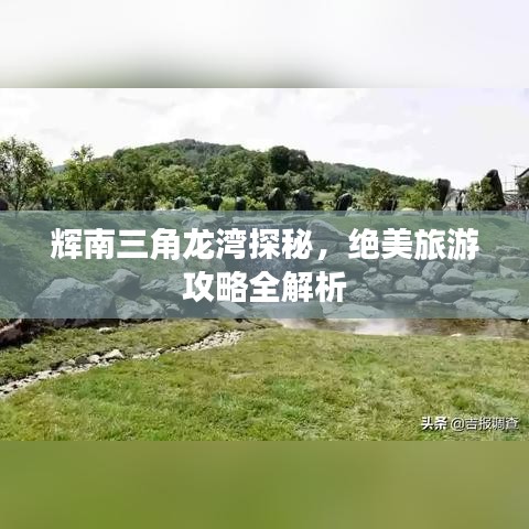 辉南三角龙湾探秘，绝美旅游攻略全解析