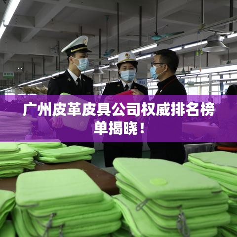 广州皮革皮具公司权威排名榜单揭晓！