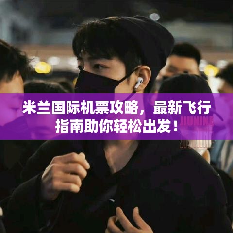 米兰国际机票攻略，最新飞行指南助你轻松出发！