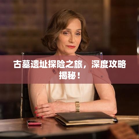 古墓遗址探险之旅，深度攻略揭秘！