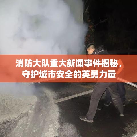 消防大队重大新闻事件揭秘，守护城市安全的英勇力量