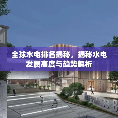 全球水电排名揭秘，揭秘水电发展高度与趋势解析