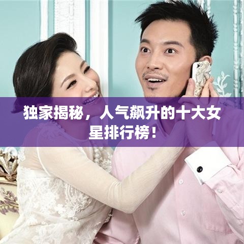 独家揭秘，人气飙升的十大女星排行榜！