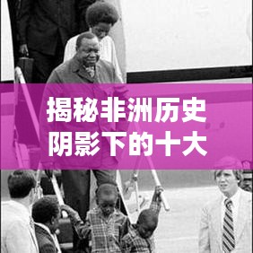 揭秘非洲历史阴影下的十大暴君排名，揭示残酷政权的恐怖真相