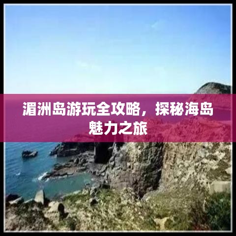 湄洲岛游玩全攻略，探秘海岛魅力之旅