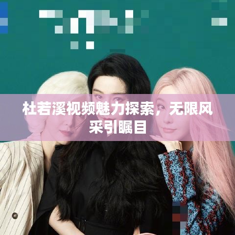 杜若溪视频魅力探索，无限风采引瞩目