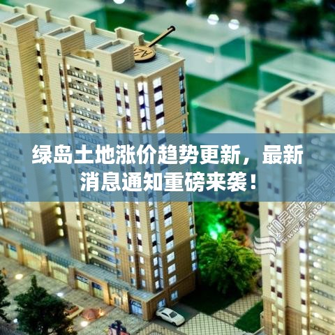 绿岛土地涨价趋势更新，最新消息通知重磅来袭！