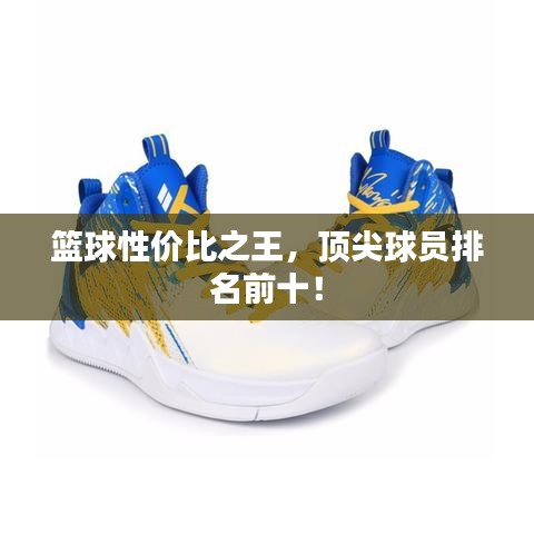 篮球性价比之王，顶尖球员排名前十！