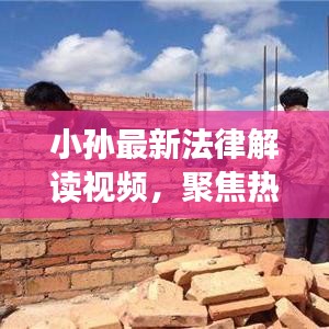 小孙最新法律解读视频，聚焦热点话题，普及法律知识