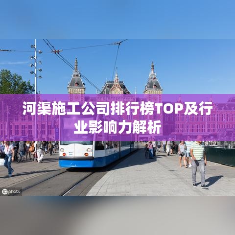 河渠施工公司排行榜TOP及行业影响力解析