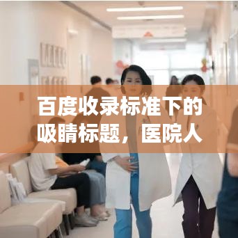 百度收录标准下的吸睛标题，医院人文素养深度解读，探寻人文关怀的力量
