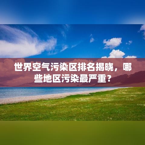 世界空气污染区排名揭晓，哪些地区污染最严重？