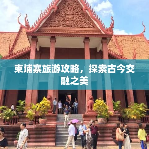 柬埔寨旅游攻略，探索古今交融之美