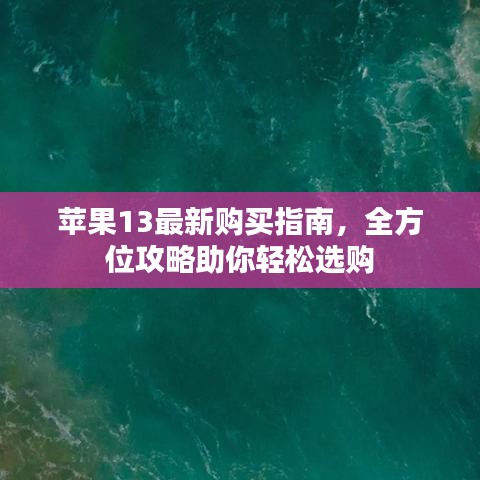 苹果13最新购买指南，全方位攻略助你轻松选购