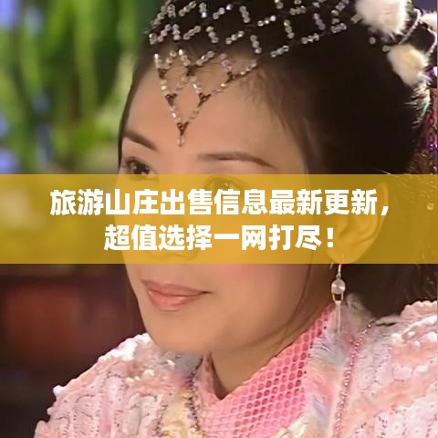 旅游山庄出售信息最新更新，超值选择一网打尽！