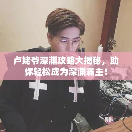 卢姥爷深渊攻略大揭秘，助你轻松成为深渊霸主！