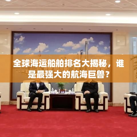 全球海运船舶排名大揭秘，谁是最强大的航海巨兽？