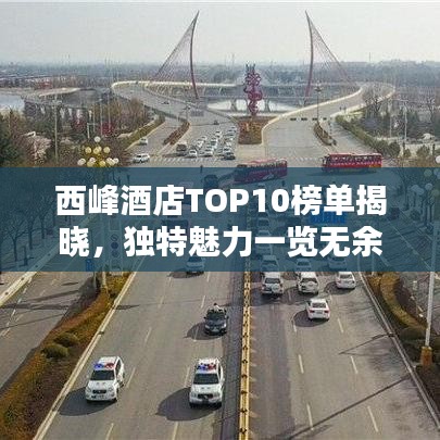 西峰酒店TOP10榜单揭晓，独特魅力一览无余