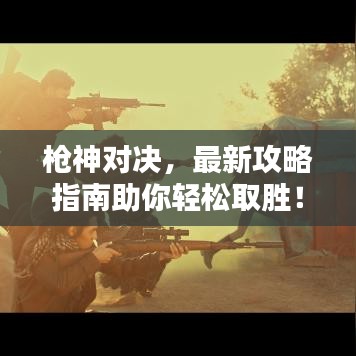 枪神对决，最新攻略指南助你轻松取胜！