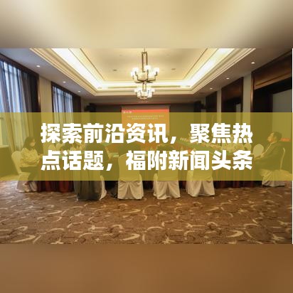 探索前沿资讯，聚焦热点话题，福附新闻头条尽在掌握