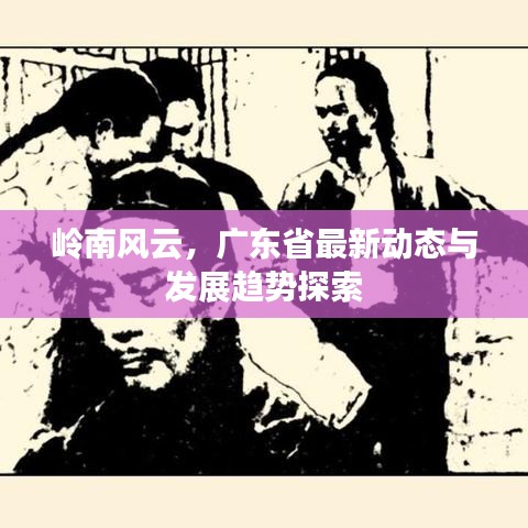 岭南风云，广东省最新动态与发展趋势探索