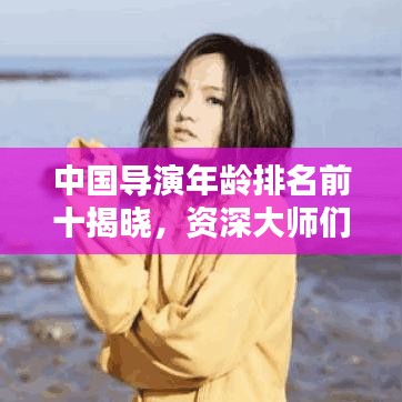 中国导演年龄排名前十揭晓，资深大师们的辉煌岁月