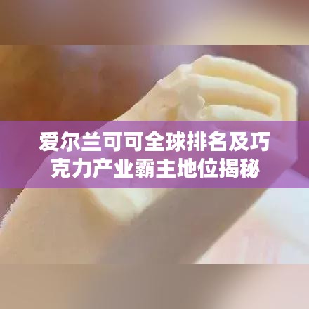 爱尔兰可可全球排名及巧克力产业霸主地位揭秘