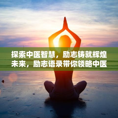探索中医智慧，励志铸就辉煌未来，励志语录带你领略中医魅力！