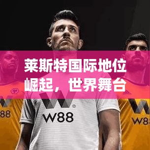 莱斯特国际地位崛起，世界舞台展现风采