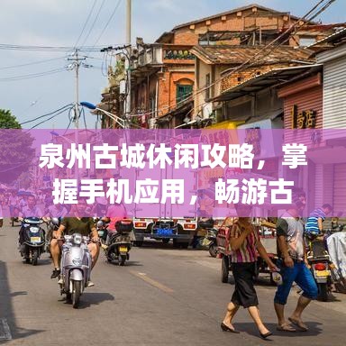 泉州古城休闲攻略，掌握手机应用，畅游古城魅力，尽享悠闲时光