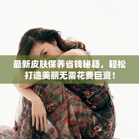 最新皮肤保养省钱秘籍，轻松打造美丽无需花费巨资！