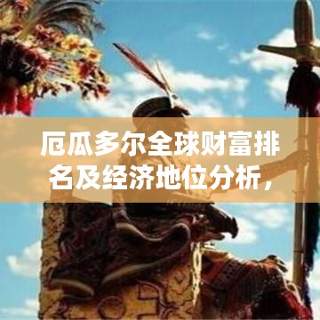 厄瓜多尔全球财富排名及经济地位分析，揭示其在全球经济中的影响力与地位