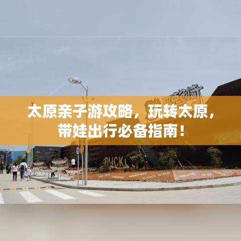太原亲子游攻略，玩转太原，带娃出行必备指南！