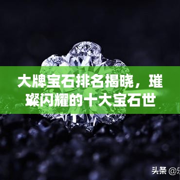大牌宝石排名揭晓，璀璨闪耀的十大宝石世界之旅