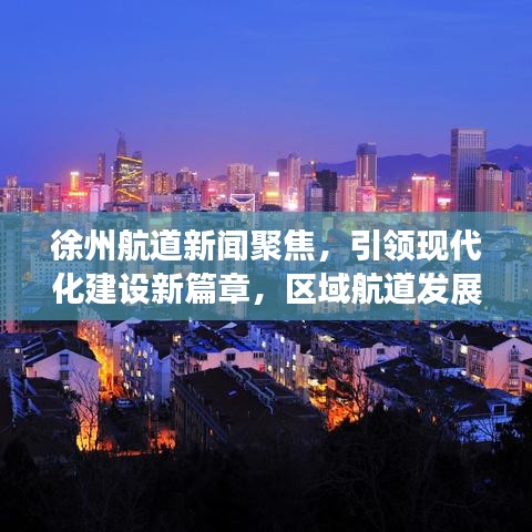 徐州航道新闻聚焦，引领现代化建设新篇章，区域航道发展迎来新突破