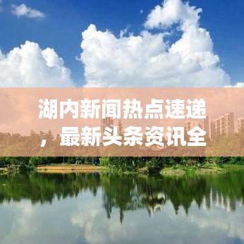 湖内新闻热点速递，最新头条资讯全掌握