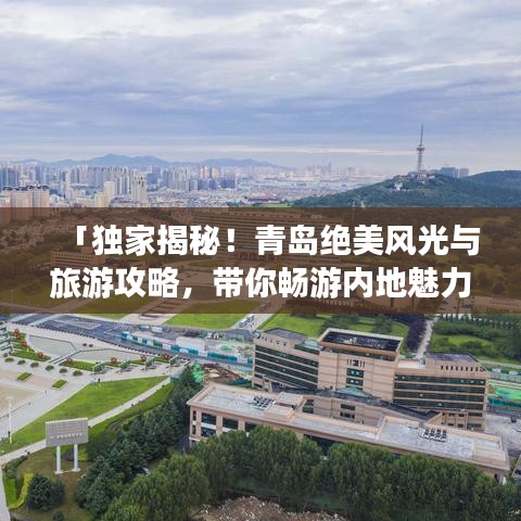 「独家揭秘！青岛绝美风光与旅游攻略，带你畅游内地魅力之都」